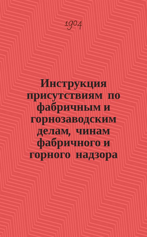 Инструкция присутствиям по фабричным и горнозаводским делам, чинам фабричного и горного надзора, а также учреждениям и лицам, их заменяющим, по применению закона 2 июня 1903 г. о вознаграждении потерпевших вследствие несчастных случаев : (Собр. узак. ст. 912)