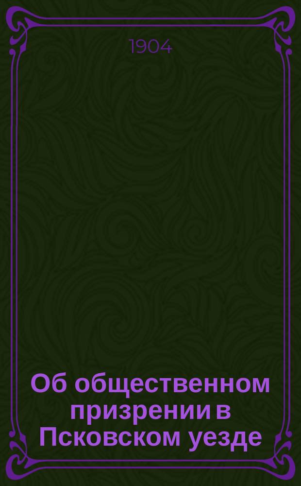 Об общественном призрении в Псковском уезде; Инструкция для Уездного попечительства по призрению неимущих, состоящего при Псковской уездной земской управе; Устав Печерской волостной богадельни Псковской губернии и уезда