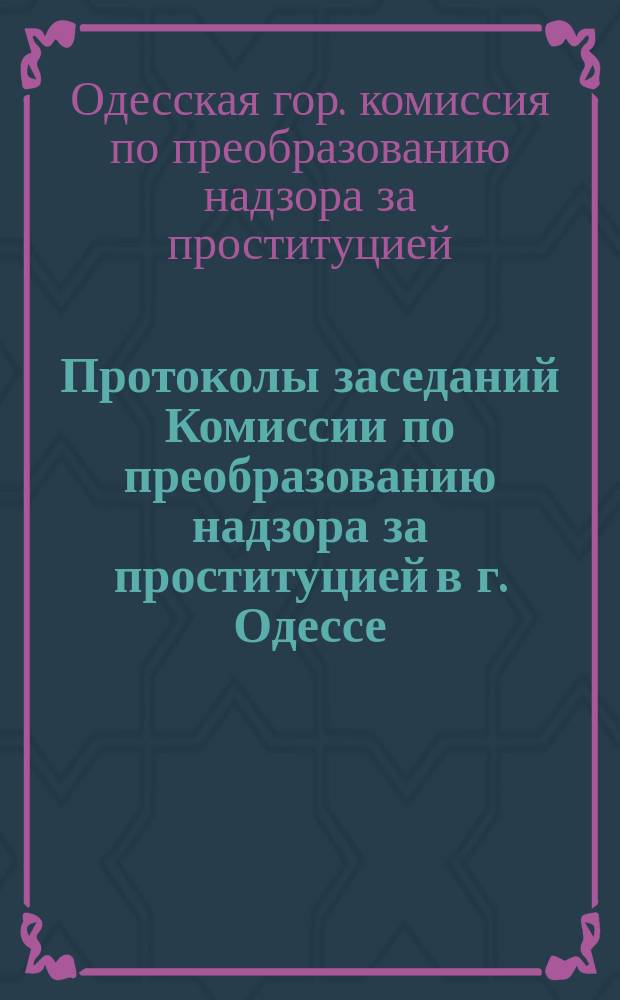 Протоколы заседаний Комиссии по преобразованию надзора за проституцией в г. Одессе, образованной г. одесским градоначальником : Заседание 9 дек. 1903 г. - 1 мая 1904 г. : С прил.