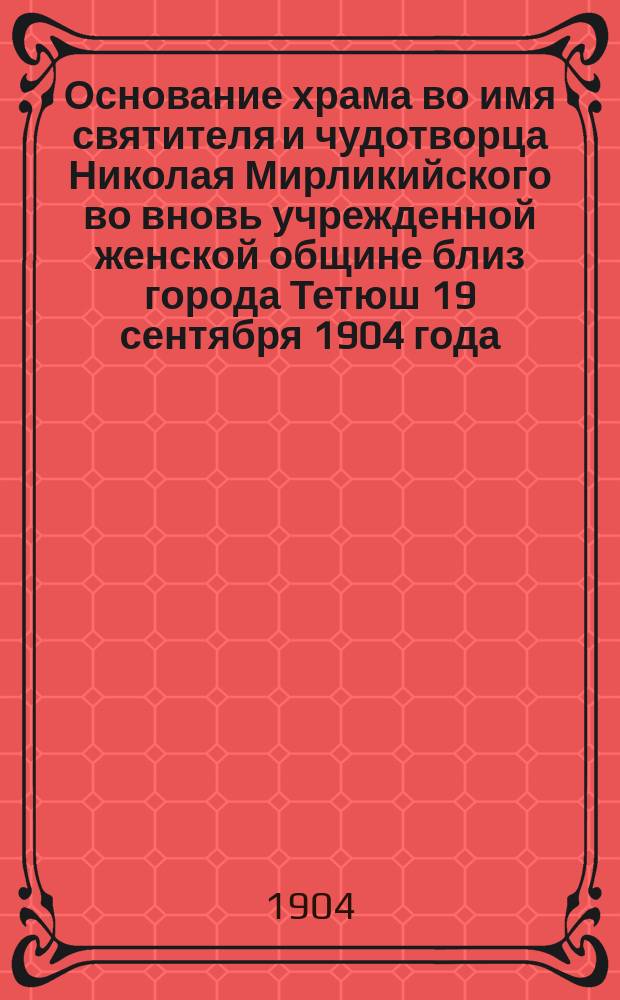 Основание храма во имя святителя и чудотворца Николая Мирликийского во вновь учрежденной женской общине близ города Тетюш 19 сентября 1904 года
