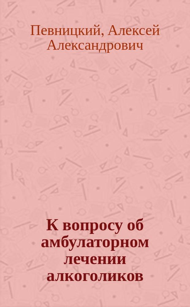 К вопросу об амбулаторном лечении алкоголиков : Докл. Комис. по вопр. об алкоголизме 8 окт. 1903 г