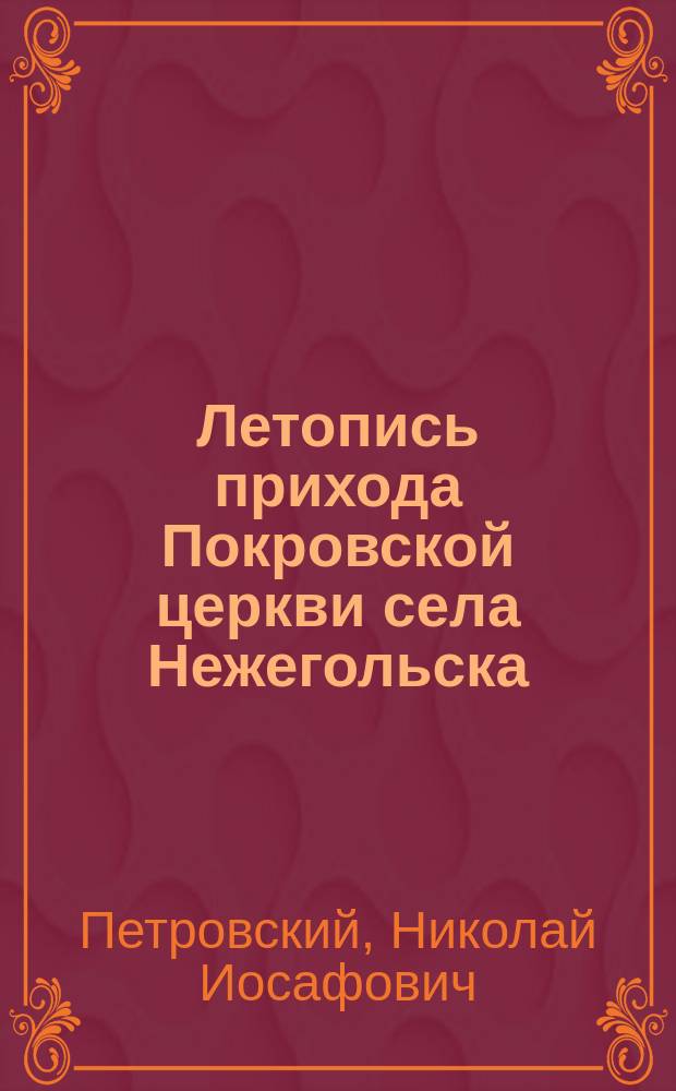 Летопись прихода Покровской церкви села Нежегольска (бывшего города) Корочанского уезда, Курской губернии : Ко дню празднования 250-летия прихода
