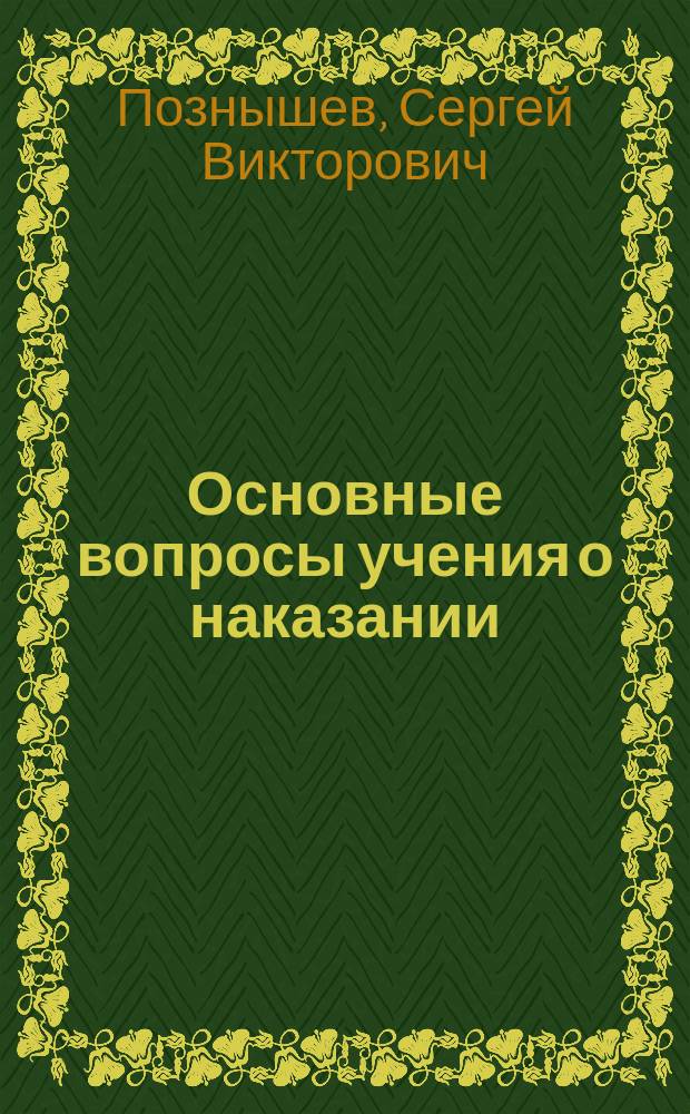 Основные вопросы учения о наказании : Исслед. прив.-доц. Имп. Моск. ун-та С.В. Познышева