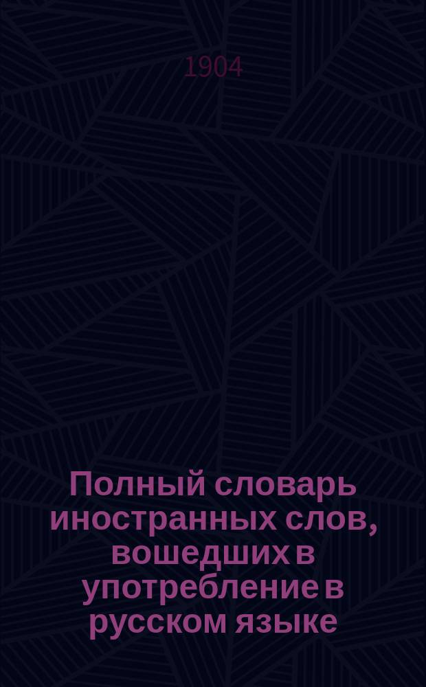 Полный словарь иностранных слов, вошедших в употребление в русском языке : Сост. по лучшим источникам М. Попов