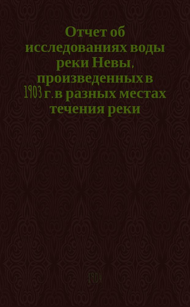 Отчет об исследованиях воды реки Невы, произведенных в 1903 г. в разных местах течения реки, представленный Городской исполнит. комиссии по водоснабжению гор. Петербурга заведующим Городской лабораторией проф. С.А. Пржибытеком