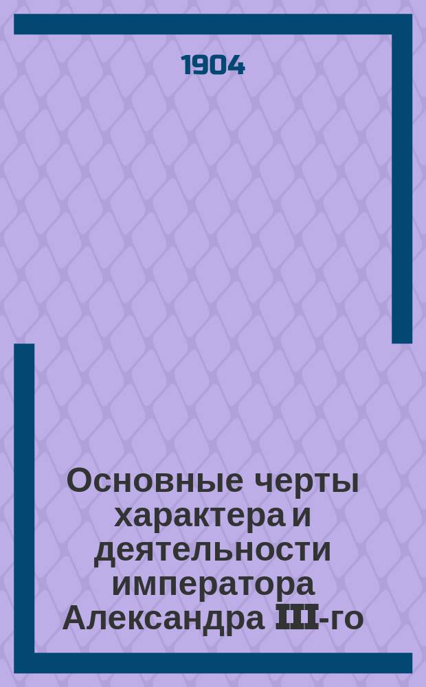 Основные черты характера и деятельности императора Александра III-го : Чтение, предложенное в публичном собрании Киевского отд-ния Ист. О-ва в память имп. Александра III, 14 ноября 1903 г