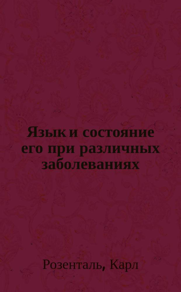 Язык и состояние его при различных заболеваниях : Для врачей и студентов : (Dr. Carl Rosenthal. Die Zunge und ihre Begleit-Erscheinungen bei Krankheiten)