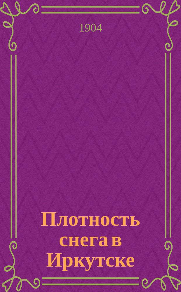 Плотность снега в Иркутске : (Доложено в заседании Физ.-мат. отд-ния 14 янв. 1904 г.)