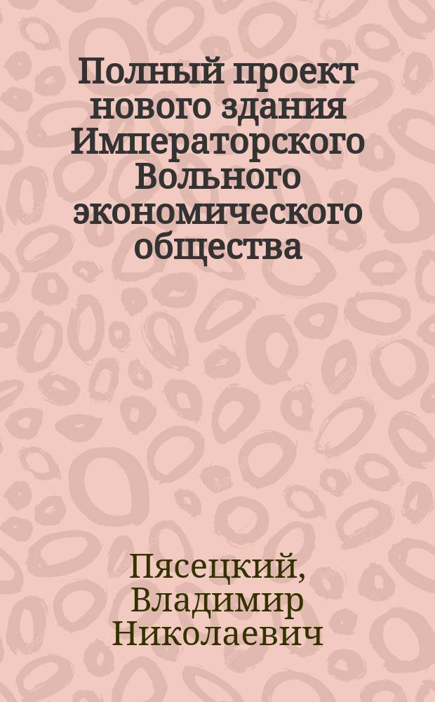 Полный проект нового здания Императорского Вольного экономического общества : Поясн. записка архит. В.Н. Пясецкого