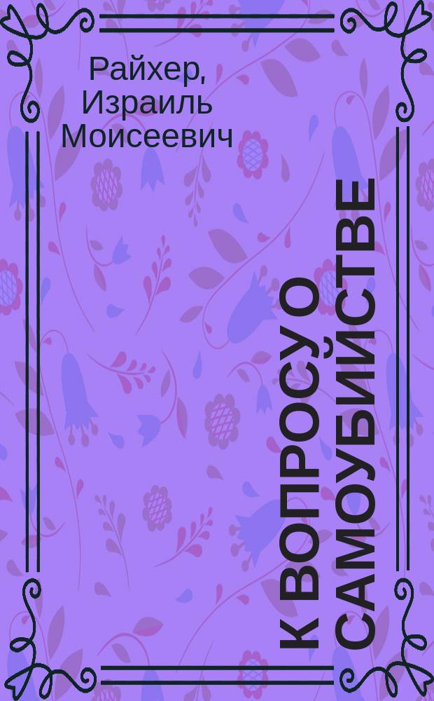 К вопросу о самоубийстве : Мед.-психол. очерк : Доклад, чит. 11/III 1904 г. в науч. собрании врачей Виленск. окр. лечебницы