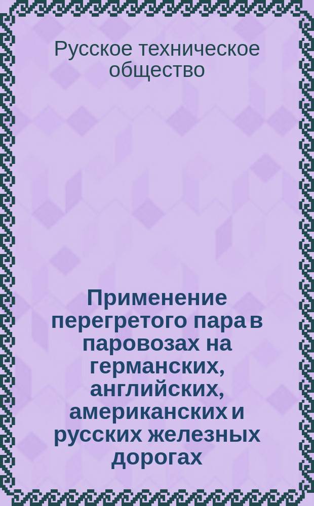Применение перегретого пара в паровозах на германских, английских, американских и русских железных дорогах : Стеногр. отчет по докл. инж.-технол. М.В. Гололобова и беседе в VIII отд., совместно со II отд., Р.Т. о-ва 11 дек. 1903 г. под председательством А.Н. Горчакова