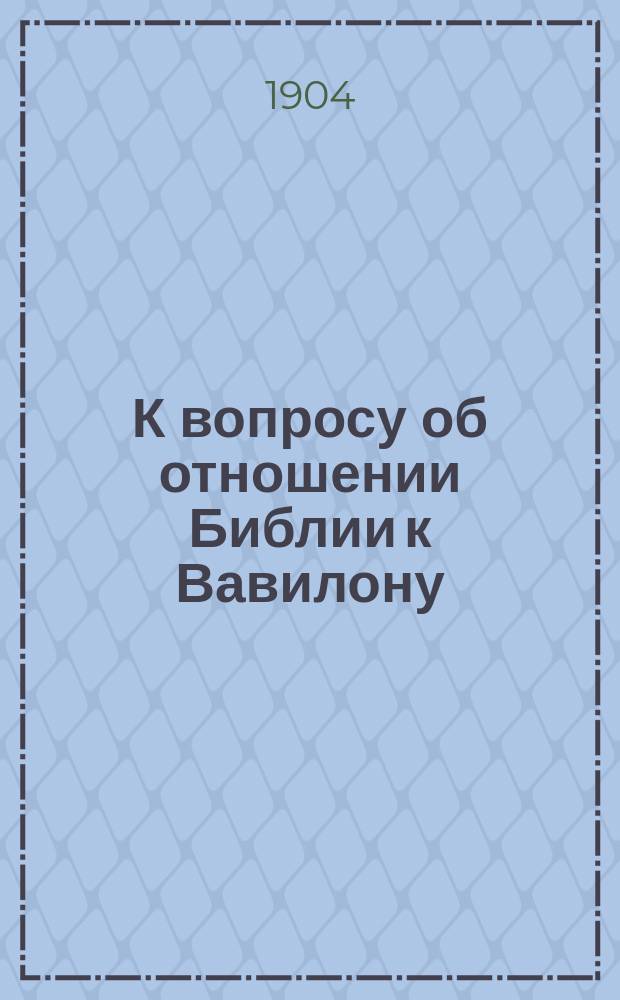 К вопросу об отношении Библии к Вавилону : Раскопки храма Бэла в Ниппуре : О кн. H.V. Hilprecht. Die Ausgrabungen im Bel-Tempel zu Nippur. Leipzig, 1903