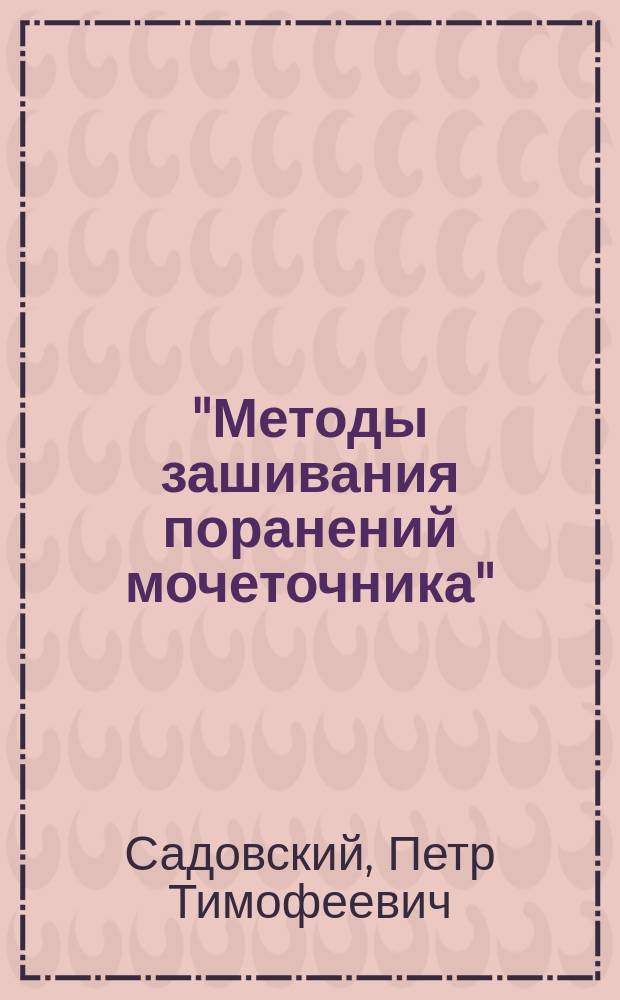 "Методы зашивания поранений мочеточника" : Докл. общ. врачеб. совещ. врачей Обухов. больницы 12 дек. 1903 г