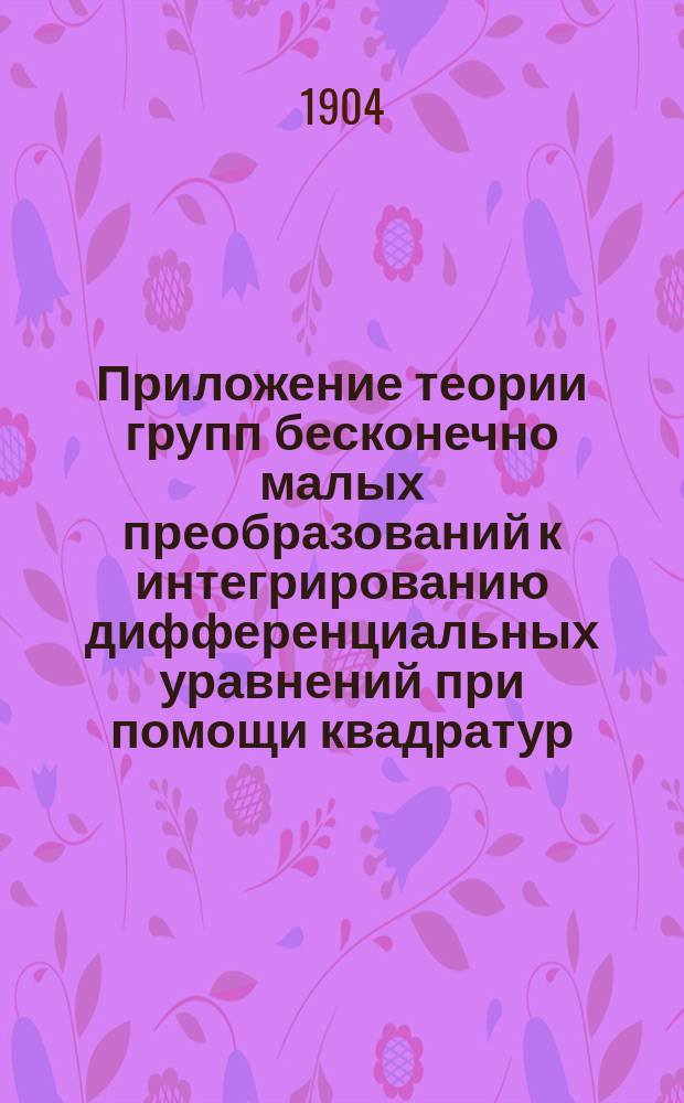 Приложение теории групп бесконечно малых преобразований к интегрированию дифференциальных уравнений при помощи квадратур