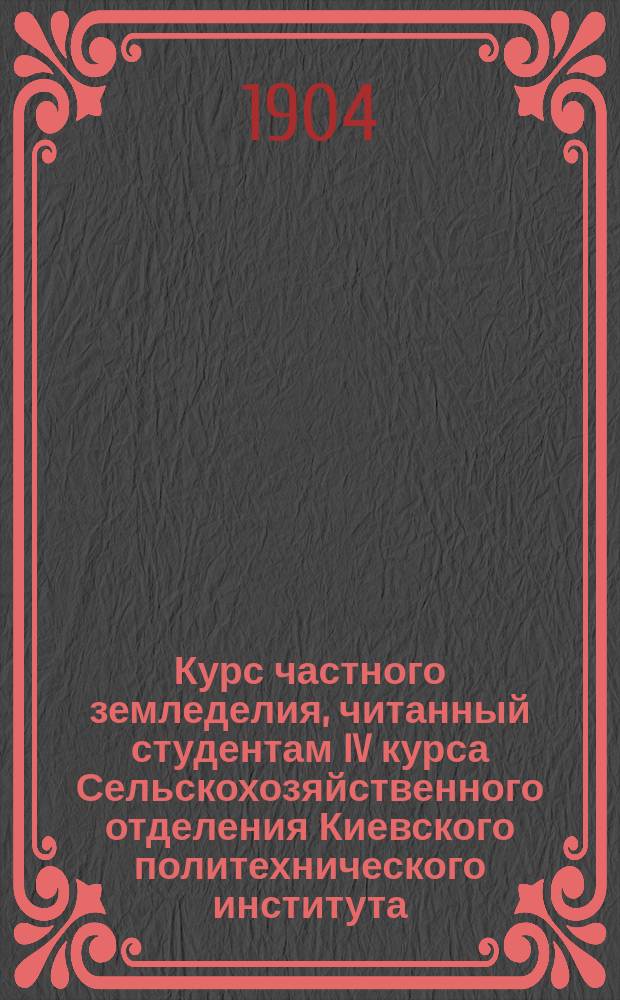 Курс частного земледелия, читанный студентам IV курса Сельскохозяйственного отделения Киевского политехнического института... в 1903-04 акад. году профессором П.Р. Слезкиным : Изд. для студентов : По его лекциям и под его ред. сост. студ. П. Радченко