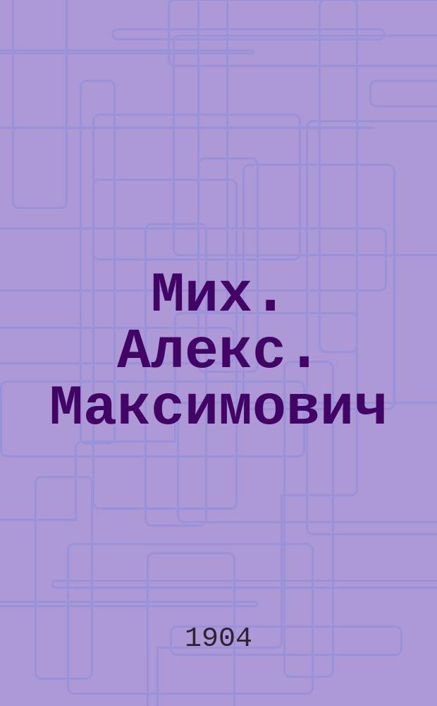 ... Мих. Алекс. Максимович : (К 100-летию годовщины его рождения)