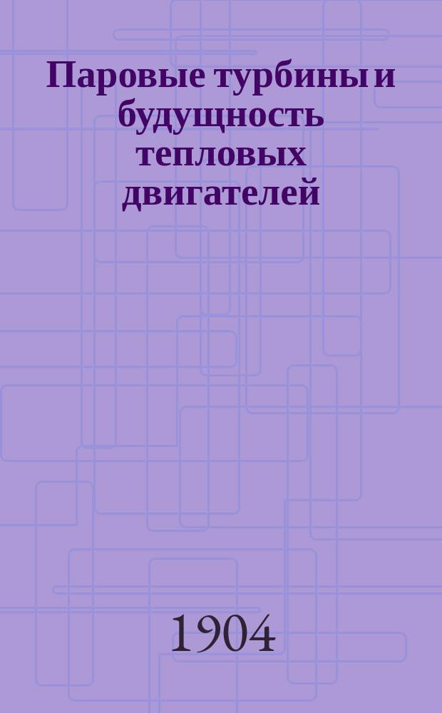 Паровые турбины и будущность тепловых двигателей : Опыты и теорет. исслед. А. Стодоля, проф. Политехникума в Цюрихе
