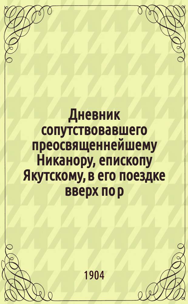 Дневник сопутствовавшего преосвященнейшему Никанору, епископу Якутскому, в его поездке вверх по р.р. Лене и Витиму для обозрения приходов