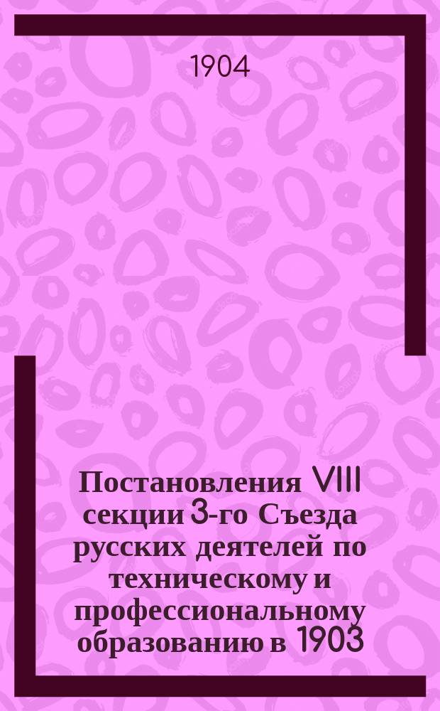 Постановления VIII секции 3-го Съезда русских деятелей по техническому и профессиональному образованию в 1903/4 г.