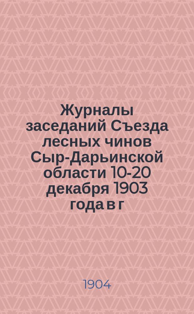 Журналы заседаний Съезда лесных чинов Сыр-Дарьинской области 10-20 декабря 1903 года в г. Ташкенте