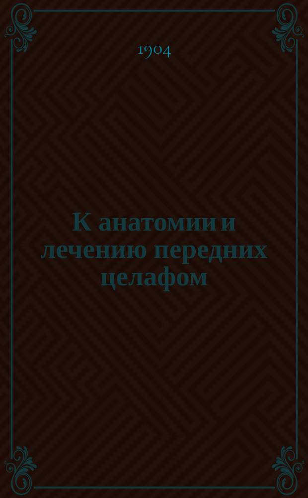К анатомии и лечению передних целафом : Сообщ. в сокращ. в Хирург. о-ве в Москве 17 февр. 1904 г