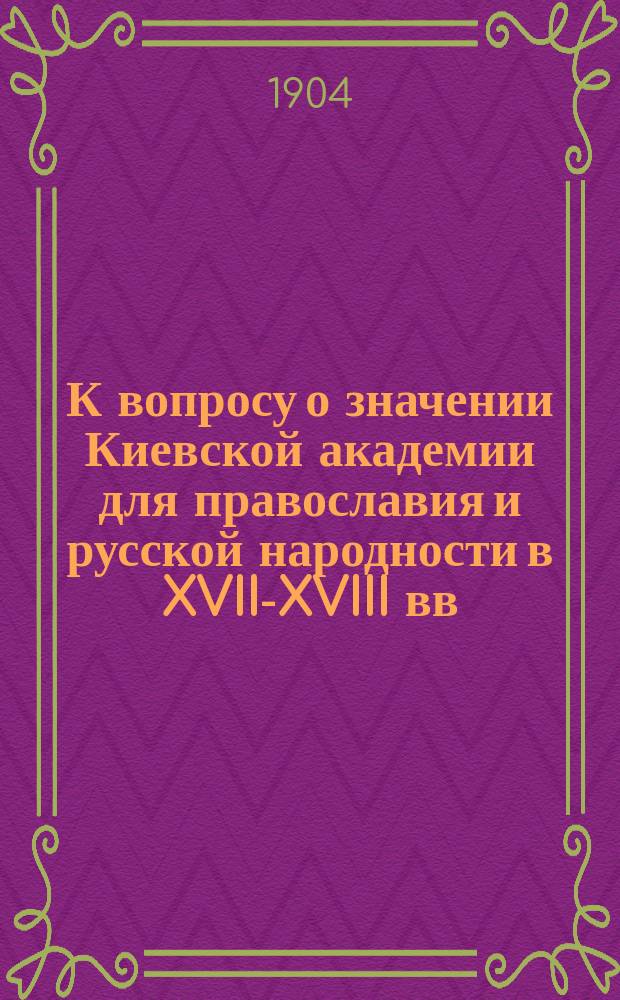 К вопросу о значении Киевской академии для православия и русской народности в XVII-XVIII вв. : Реферат, чит. в Церк.-ист. и археол. о-ве при Киев. духов. акад. 13 окт. 1903 г.