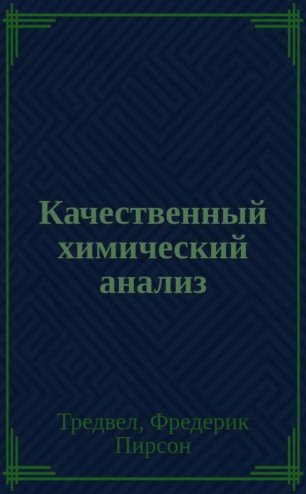 Качественный химический анализ : Пер. с 3 нем. изд.: Kurzes lehrbuch der analytischen chemie von prof. dr. F.P. Treadwell. I bd., "Qualitative analyse"