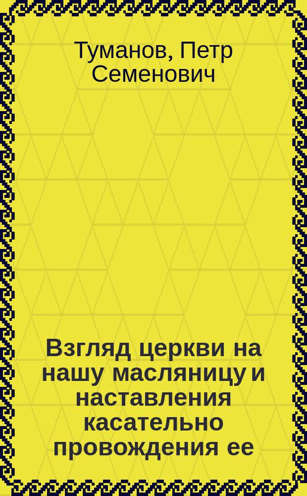 Взгляд церкви на нашу масляницу и наставления касательно провождения ее : Для внебогослужеб. собеседования