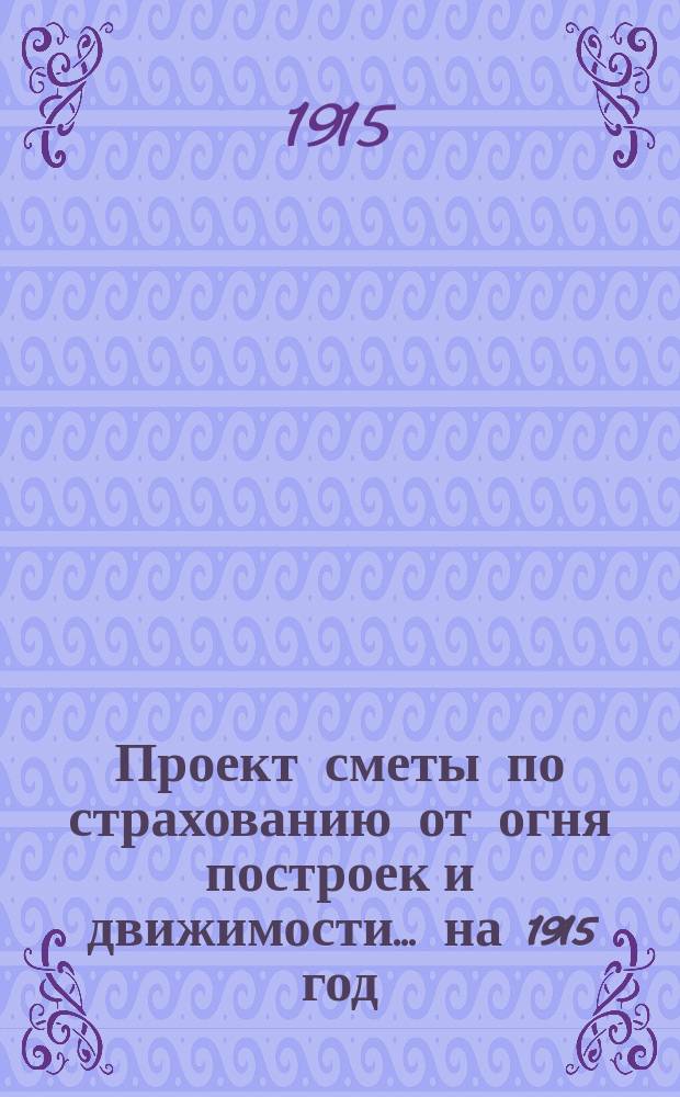 Проект сметы по страхованию от огня построек и движимости... ... на 1915 год