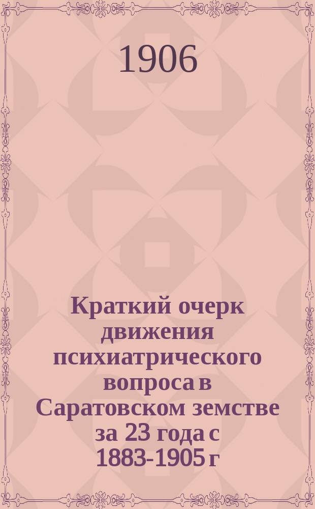 Краткий очерк движения психиатрического вопроса в Саратовском земстве за 23 года с 1883-1905 г. : В 2 ч