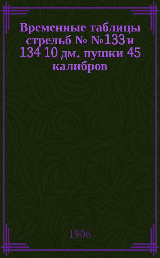 Временные таблицы стрельб №№ 133 и 134 10 дм. пушки 45 калибров : Вес снаряда 550 фунт. Нач. скорость 2175 фут. Прицелы оптические