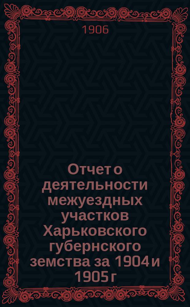 Отчет о деятельности межуездных участков Харьковского губернского земства за 1904 и 1905 г.