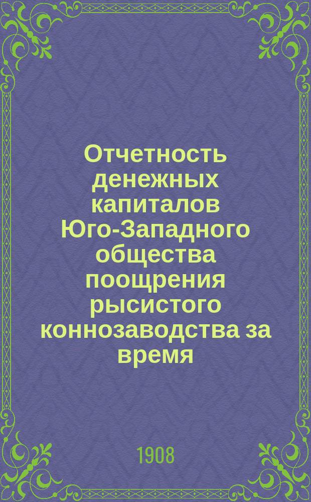 Отчетность денежных капиталов Юго-Западного общества поощрения рысистого коннозаводства за время... с 1-го января по 31-е декабря 1907 г.