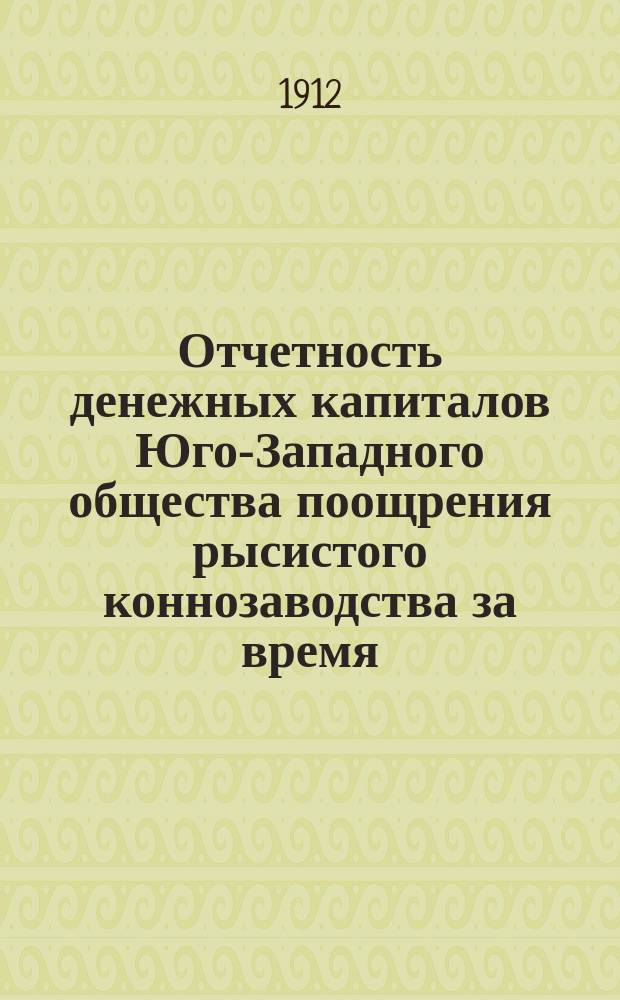 Отчетность денежных капиталов Юго-Западного общества поощрения рысистого коннозаводства за время... с 1-го января по 31-е декабря 1911 г.