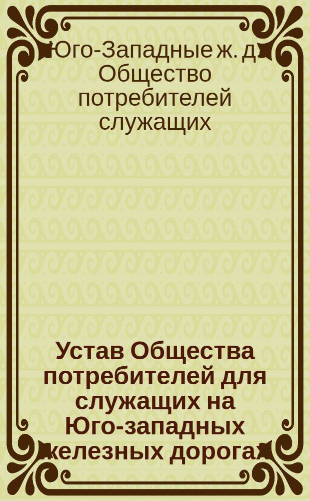 Устав Общества потребителей для служащих на Юго-западных железных дорогах : Утв. 12 июня 1897 г.