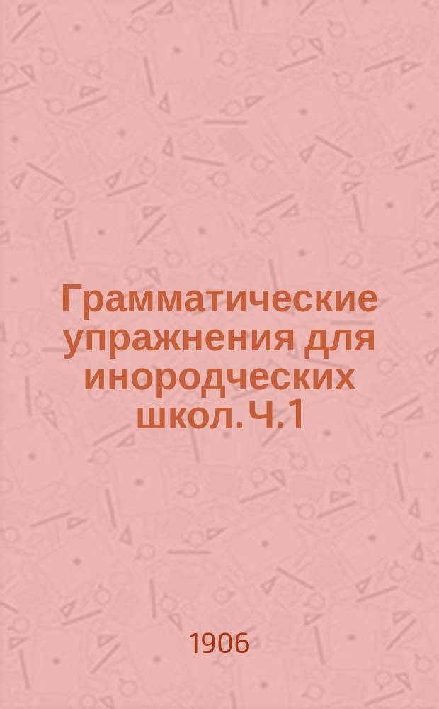 Грамматические упражнения для инородческих школ. Ч. 1