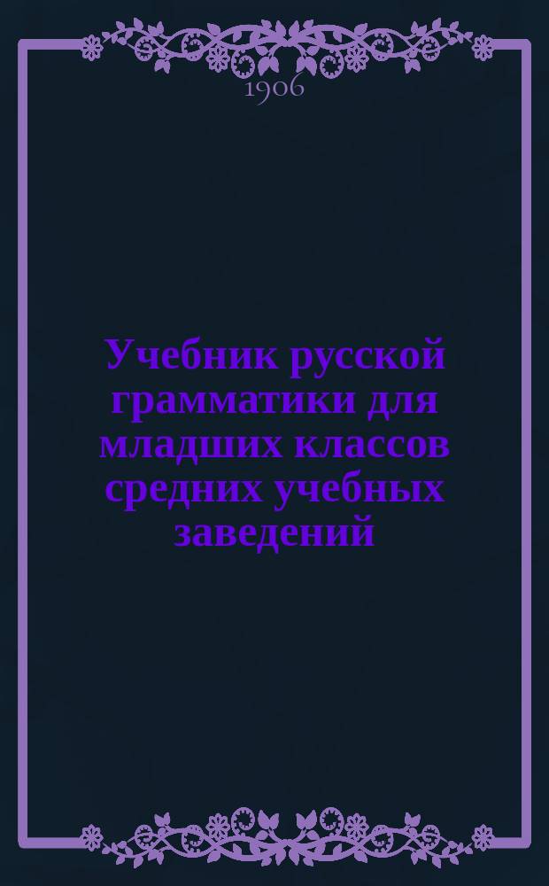 ... Учебник русской грамматики для младших классов средних учебных заведений