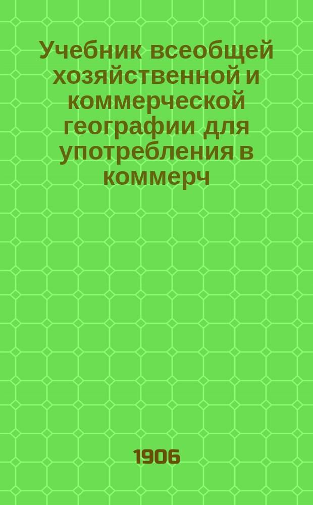 Учебник всеобщей хозяйственной и коммерческой географии для употребления в коммерч. учеб. заведениях