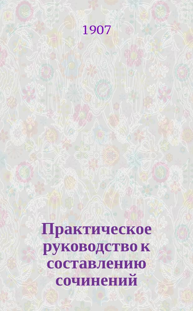 Практическое руководство к составлению сочинений : Темы, планы и материалы для сочинений. Вып. 1-. Вып. 1 : Описания