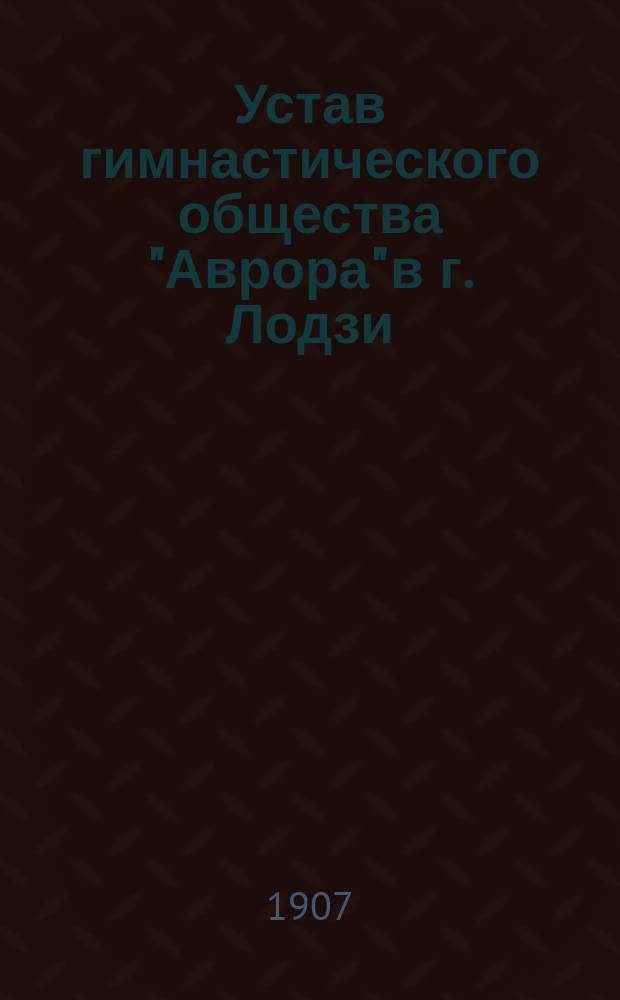 Устав гимнастического общества "Аврора" в г. Лодзи : Утв. 7 апр. 1907 г.