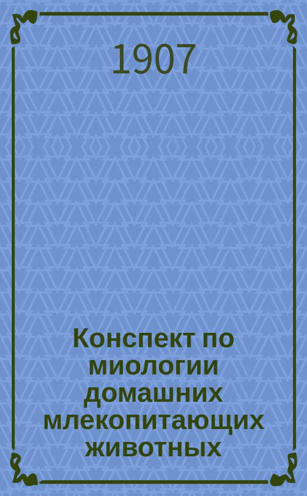Конспект по миологии домашних млекопитающих животных : Вып. [1]-2. Вып. 2. (1907/8 г.) : Мышцы головы, шеи и туловища. Подкожные мышцы и фасции