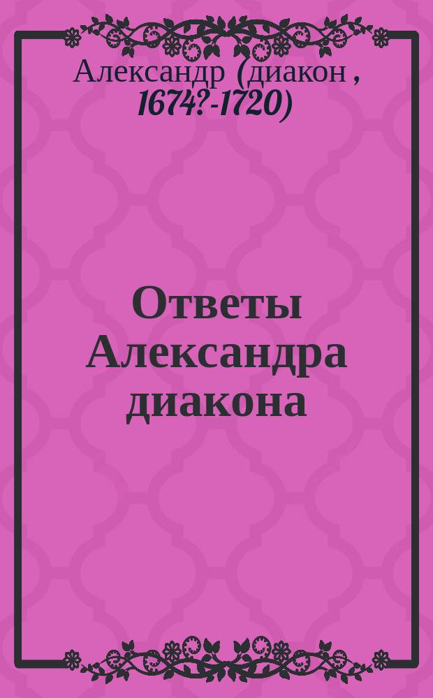 Ответы Александра диакона (на Керженце), поданные Нижегородскому епископу Питириму в 1819 [! 1719] году
