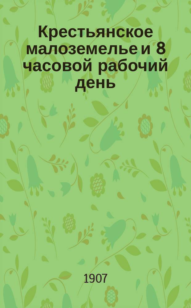 Крестьянское малоземелье и 8 часовой рабочий день : Докл. в О-ве для содействия рус. пром-сти и торговле 19 апр. и в О-ве горн. инж. 27 апр. 1906 г