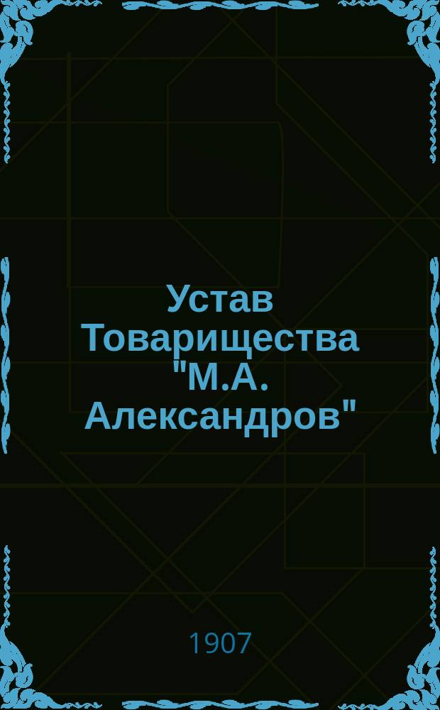 Устав Товарищества "М.А. Александров" : Утв. 30 дек. 1906 г.