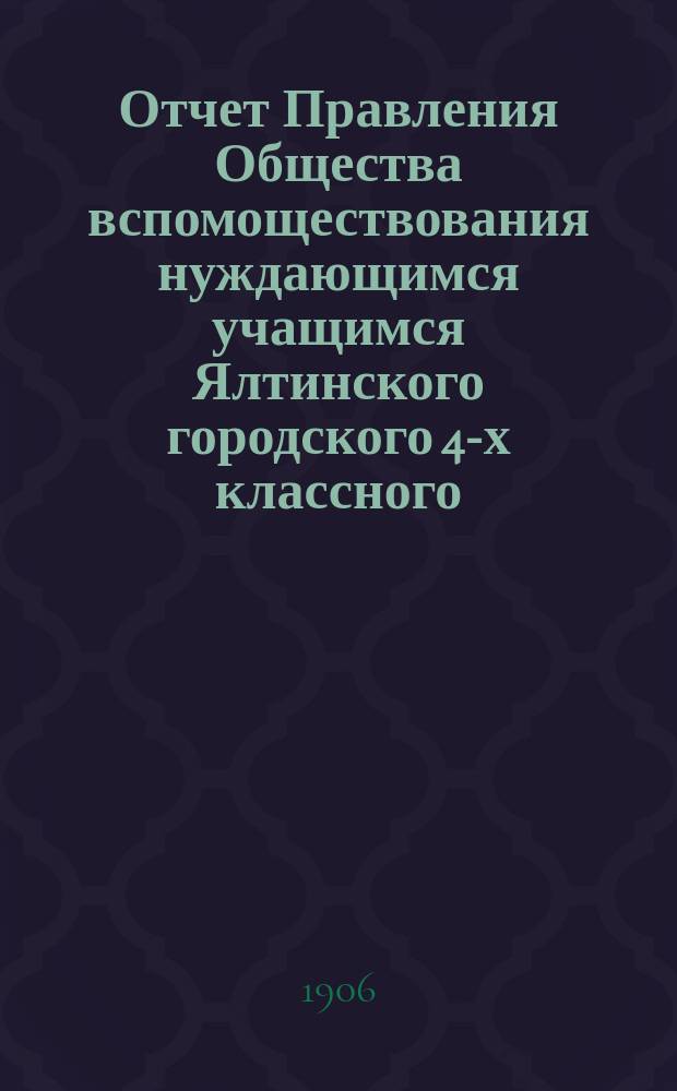 Отчет Правления Общества вспомоществования нуждающимся учащимся Ялтинского городского 4-х классного, имени Н.В. Гоголя, училища ...