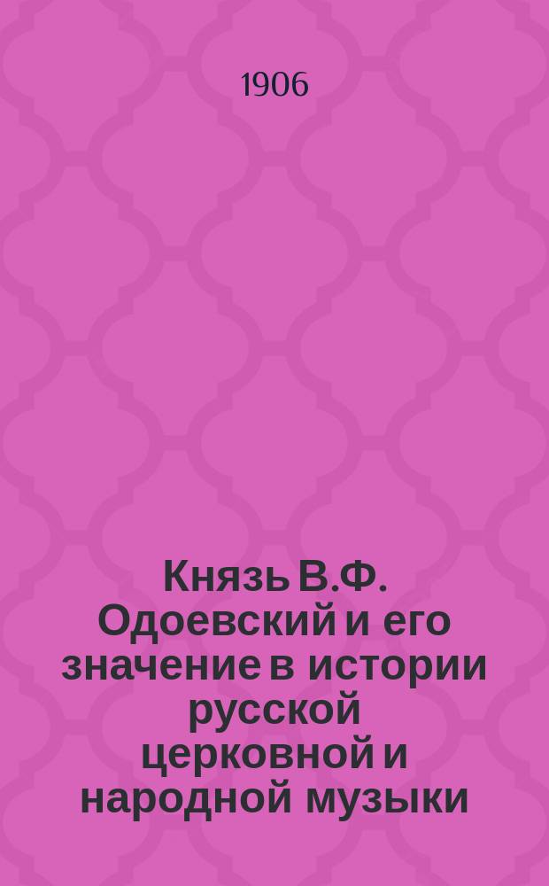 Князь В.Ф. Одоевский и его значение в истории русской церковной и народной музыки : Чит. в соединенном заседании Муз.-этногр. комис. и Этногр. отд. О-ва люб. ест., антр. и этногр. 12 апр. 1904 г.