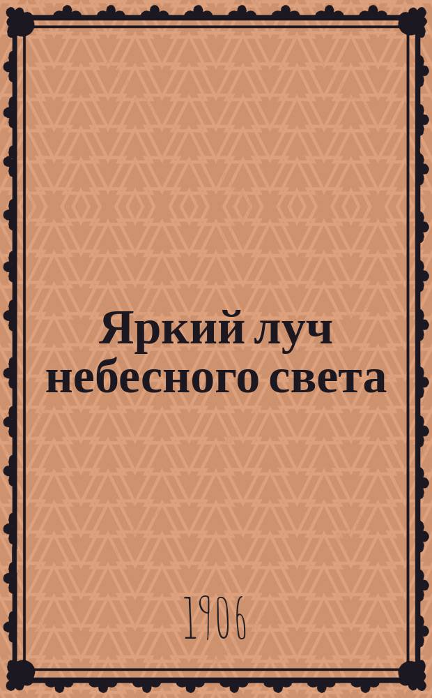 Яркий луч небесного света : Опыт. доказательство несомненности бессмертия души и загроб. жизни : Пер. с фр. из журн. "Annales des sciences psychique" direct. Charles Richet