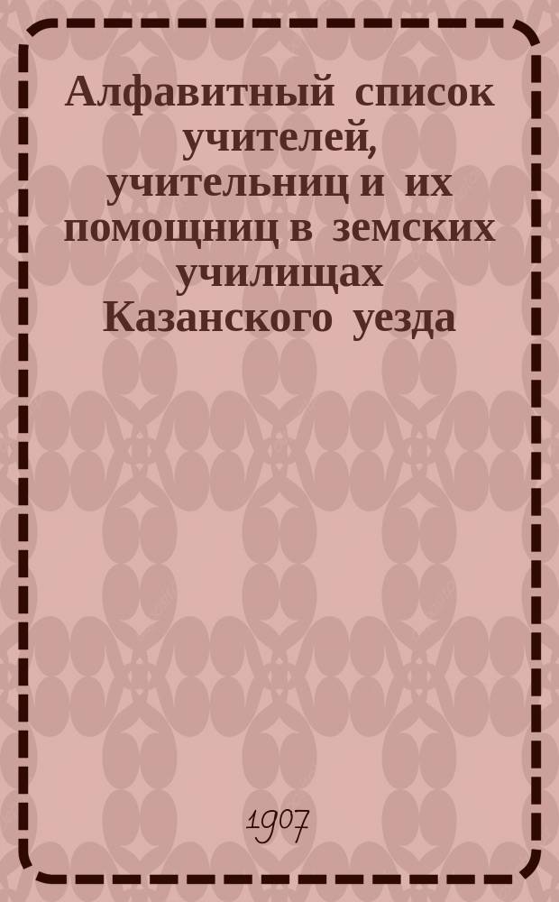 Алфавитный список учителей, учительниц и их помощниц в земских училищах Казанского уезда...