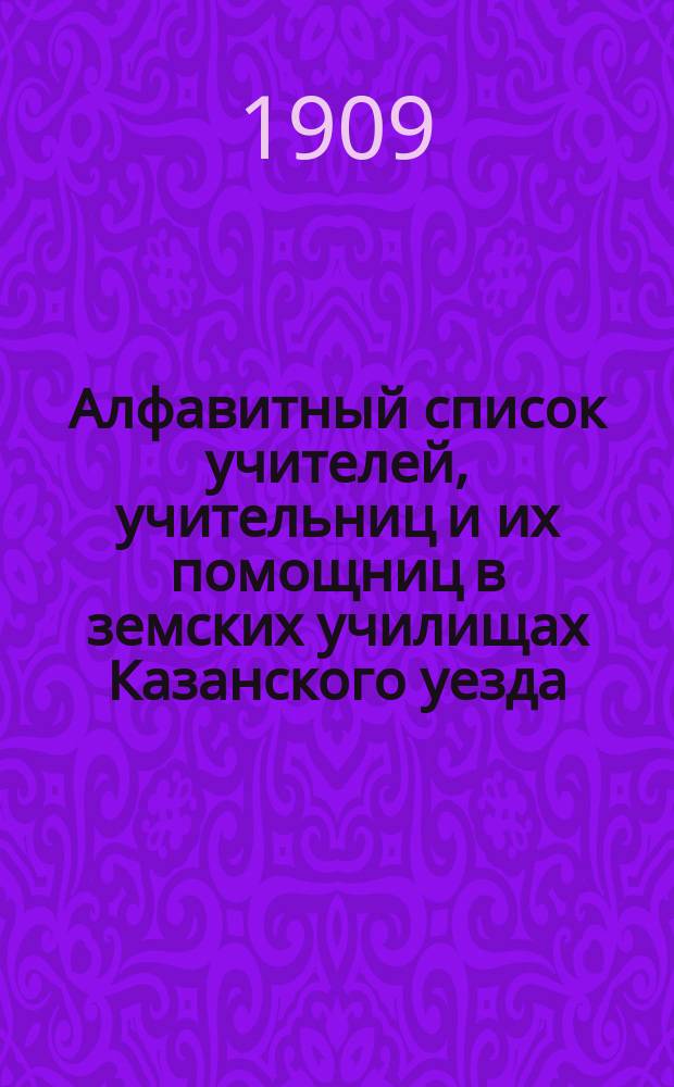 Алфавитный список учителей, учительниц и их помощниц в земских училищах Казанского уезда... ... составленный 22 сентября 1909 г.