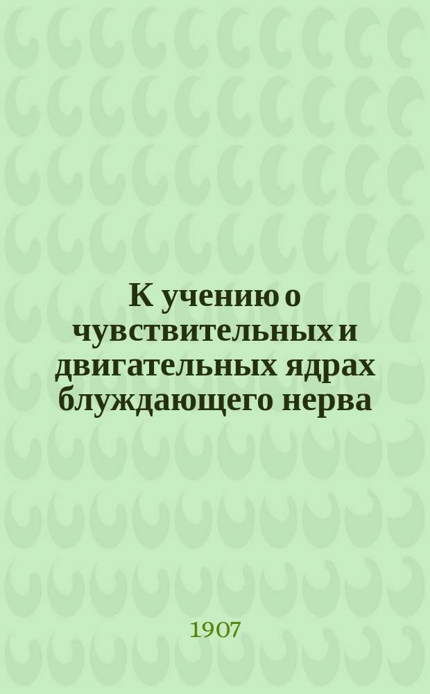 К учению о чувствительных и двигательных ядрах блуждающего нерва : Дис. на степ. д-ра мед. Н.А. Алфеевского : (Эксперим. исслед.)